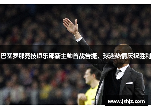 巴塞罗那竞技俱乐部新主帅首战告捷，球迷热情庆祝胜利