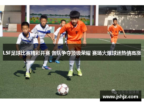 LSF足球比赛精彩开赛 各队争夺顶级荣耀 赛场火爆球迷热情高涨