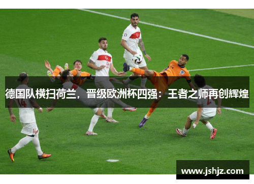 德国队横扫荷兰，晋级欧洲杯四强：王者之师再创辉煌