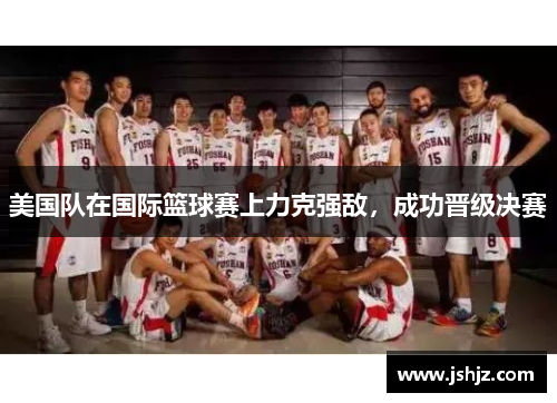 美国队在国际篮球赛上力克强敌，成功晋级决赛