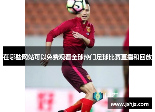 在哪些网站可以免费观看全球热门足球比赛直播和回放