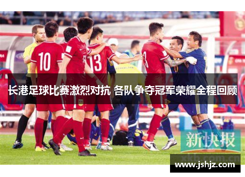 长港足球比赛激烈对抗 各队争夺冠军荣耀全程回顾
