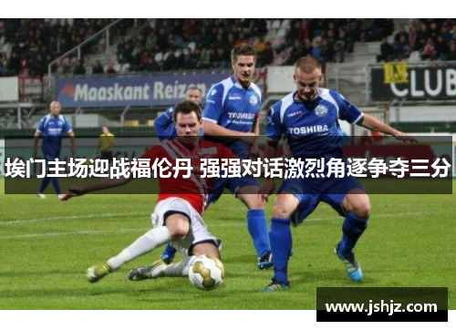 埃门主场迎战福伦丹 强强对话激烈角逐争夺三分