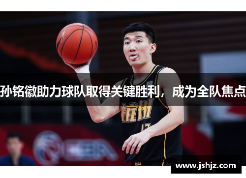 孙铭徽助力球队取得关键胜利，成为全队焦点