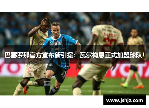 巴塞罗那官方宣布新引援：瓦尔梅恩正式加盟球队！