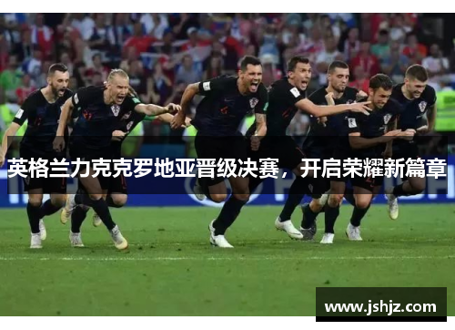 英格兰力克克罗地亚晋级决赛，开启荣耀新篇章