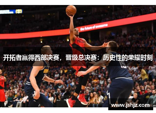 开拓者赢得西部决赛，晋级总决赛：历史性的荣耀时刻