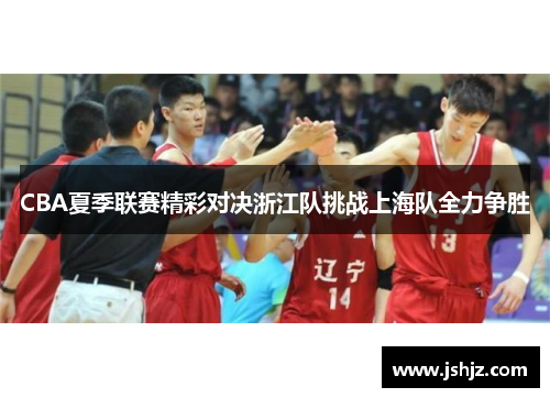 CBA夏季联赛精彩对决浙江队挑战上海队全力争胜