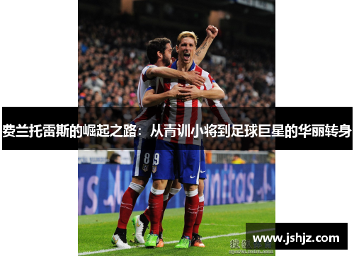 费兰托雷斯的崛起之路：从青训小将到足球巨星的华丽转身