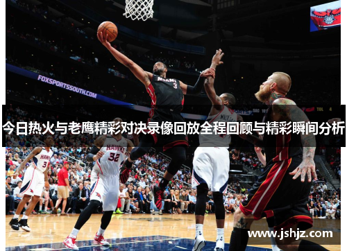 今日热火与老鹰精彩对决录像回放全程回顾与精彩瞬间分析