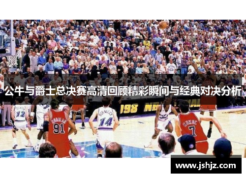 公牛与爵士总决赛高清回顾精彩瞬间与经典对决分析