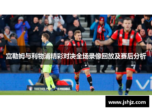 富勒姆与利物浦精彩对决全场录像回放及赛后分析