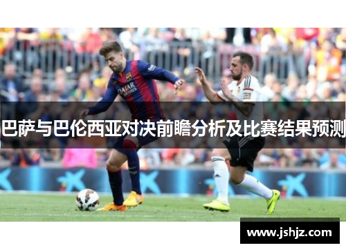 巴萨与巴伦西亚对决前瞻分析及比赛结果预测