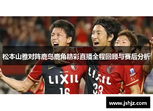 松本山雅对阵鹿岛鹿角精彩直播全程回顾与赛后分析