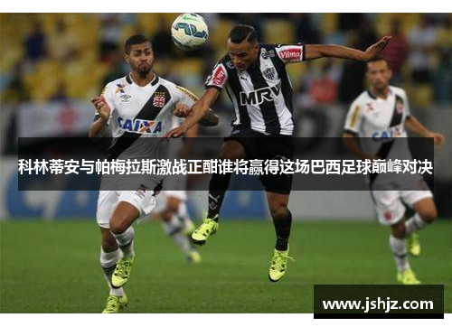 科林蒂安与帕梅拉斯激战正酣谁将赢得这场巴西足球巅峰对决