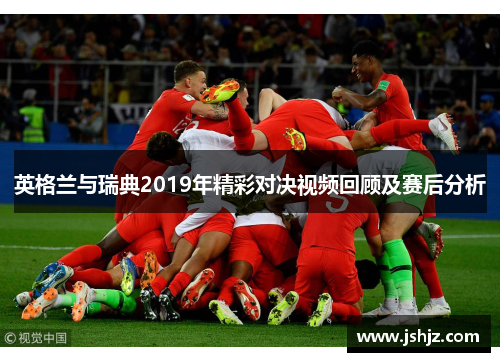 英格兰与瑞典2019年精彩对决视频回顾及赛后分析