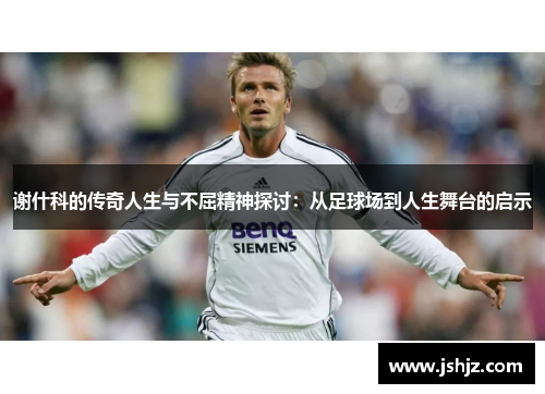 谢什科的传奇人生与不屈精神探讨：从足球场到人生舞台的启示