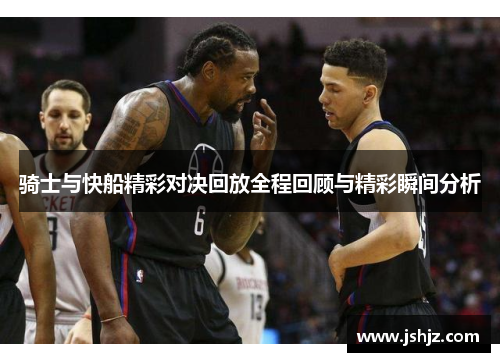 骑士与快船精彩对决回放全程回顾与精彩瞬间分析