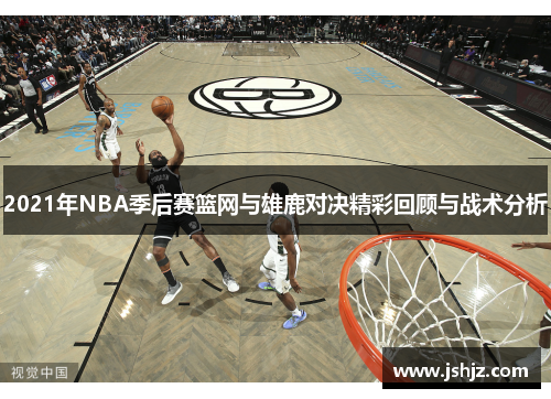 2021年NBA季后赛篮网与雄鹿对决精彩回顾与战术分析
