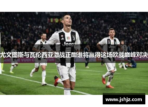 尤文图斯与瓦伦西亚激战正酣谁将赢得这场欧战巅峰对决